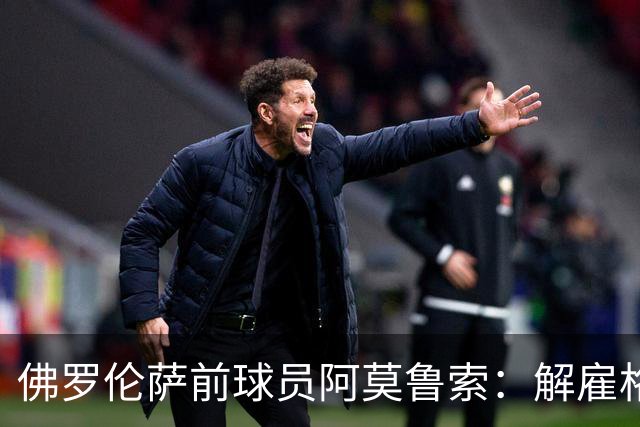 佛罗伦萨前球员阿莫鲁索：解雇格罗索的决定值得质疑